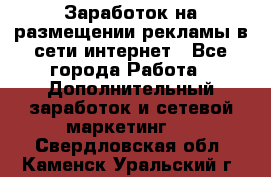  Заработок на размещении рекламы в сети интернет - Все города Работа » Дополнительный заработок и сетевой маркетинг   . Свердловская обл.,Каменск-Уральский г.